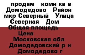 продам 2 комн кв в Домодедово › Район ­ мкр Северный › Улица ­ Северная › Дом ­ 6 › Общая площадь ­ 68 › Цена ­ 7 000 000 - Московская обл., Домодедовский р-н, Домодедово г. Недвижимость » Квартиры продажа   . Московская обл.